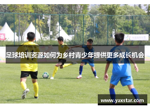 足球培训资源如何为乡村青少年提供更多成长机会